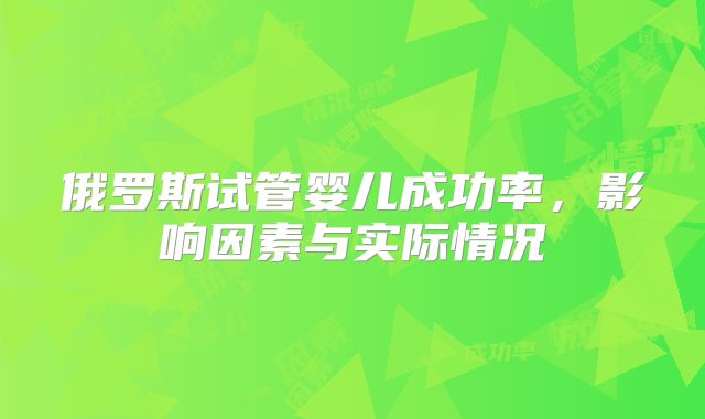 俄罗斯试管婴儿成功率，影响因素与实际情况