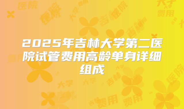 2025年吉林大学第二医院试管费用高龄单身详细组成