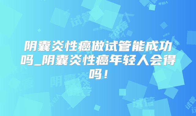 阴囊炎性癌做试管能成功吗_阴囊炎性癌年轻人会得吗！