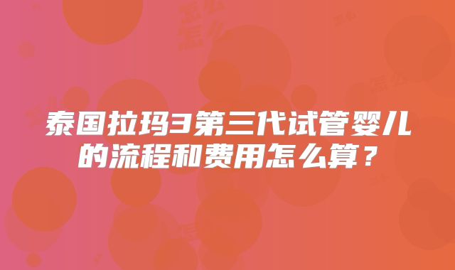 泰国拉玛3第三代试管婴儿的流程和费用怎么算？