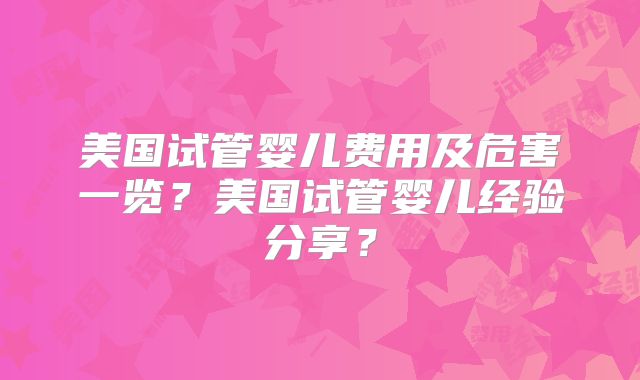 美国试管婴儿费用及危害一览？美国试管婴儿经验分享？