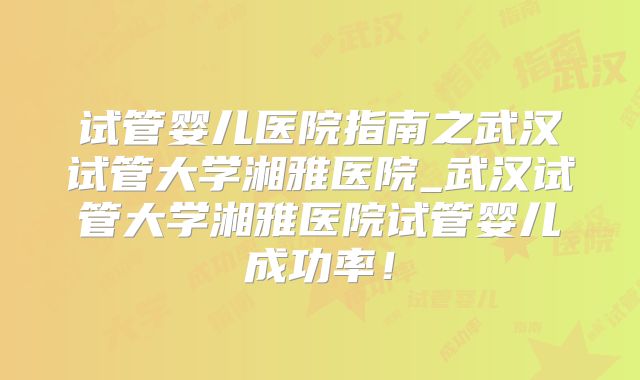 试管婴儿医院指南之武汉试管大学湘雅医院_武汉试管大学湘雅医院试管婴儿成功率!