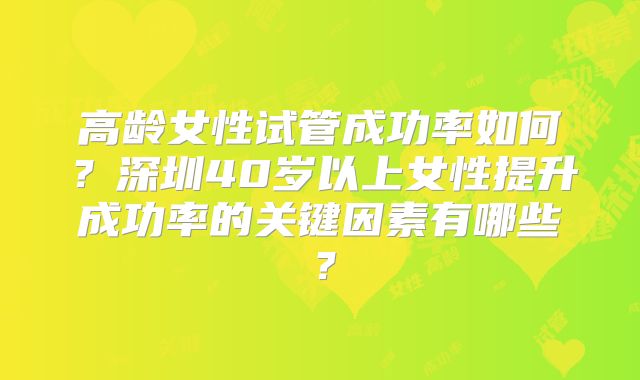 高龄女性试管成功率如何？深圳40岁以上女性提升成功率的关键因素有哪些？