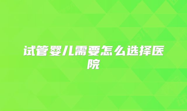 试管婴儿需要怎么选择医院