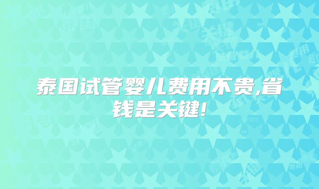 泰国试管婴儿费用不贵,省钱是关键!