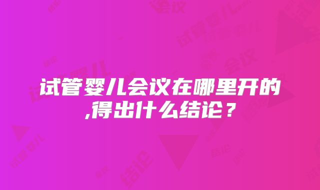 试管婴儿会议在哪里开的,得出什么结论?