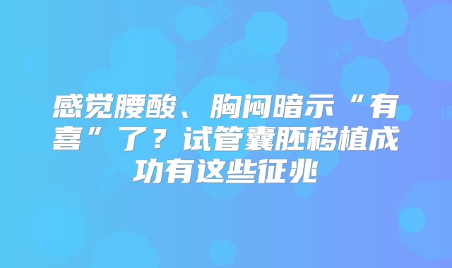 感觉腰酸、胸闷暗示“有喜”了？试管囊胚移植成功有这些征兆