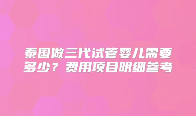 泰国做三代试管婴儿需要多少？费用项目明细参考