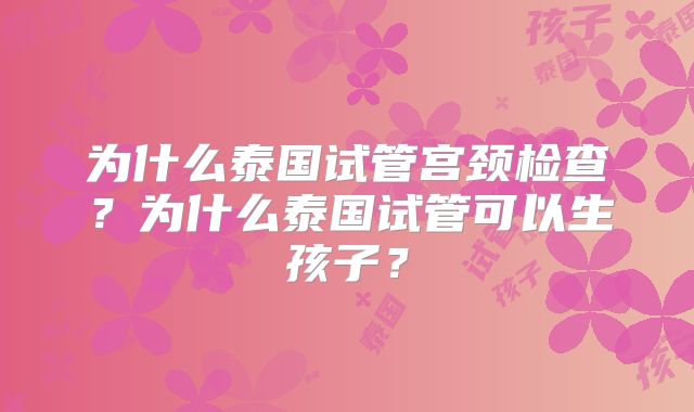 为什么泰国试管宫颈检查？为什么泰国试管可以生孩子？