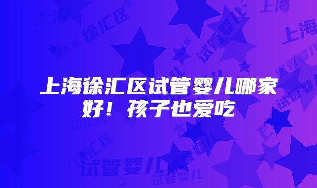 上海徐汇区试管婴儿哪家好！孩子也爱吃