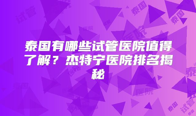 泰国有哪些试管医院值得了解？杰特宁医院排名揭秘