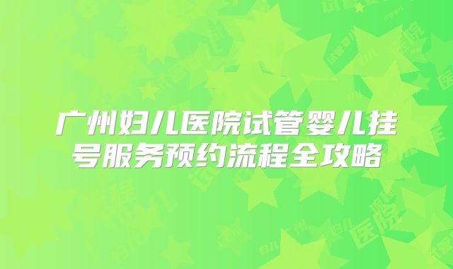广州妇儿医院试管婴儿挂号服务预约流程全攻略