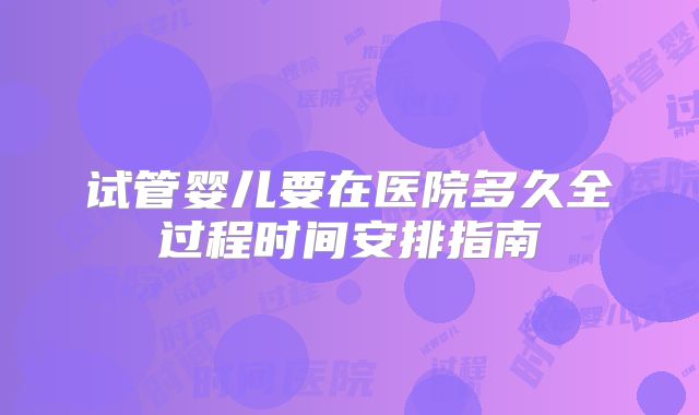 试管婴儿要在医院多久全过程时间安排指南