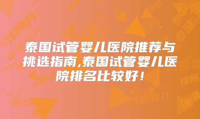 泰国试管婴儿医院推荐与挑选指南,泰国试管婴儿医院排名比较好！