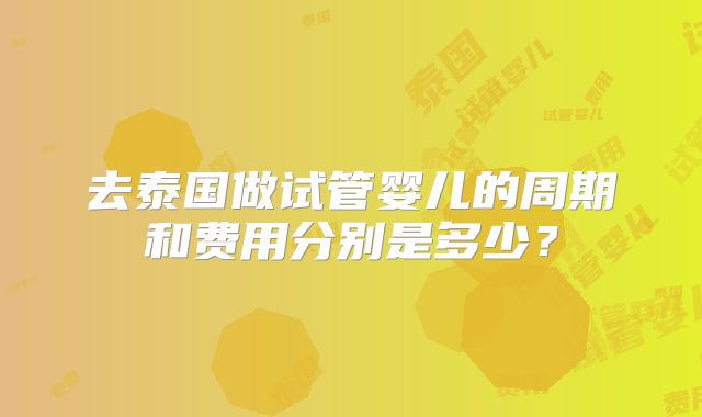 去泰国做试管婴儿的周期和费用分别是多少？