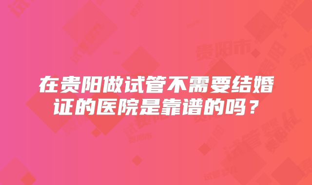 在贵阳做试管不需要结婚证的医院是靠谱的吗?