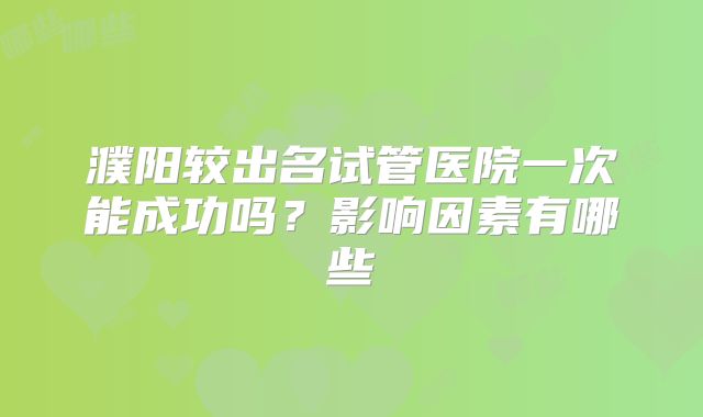 濮阳较出名试管医院一次能成功吗？影响因素有哪些