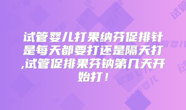 试管婴儿打果纳芬促排针是每天都要打还是隔天打,试管促排果芬钠第几天开始打！