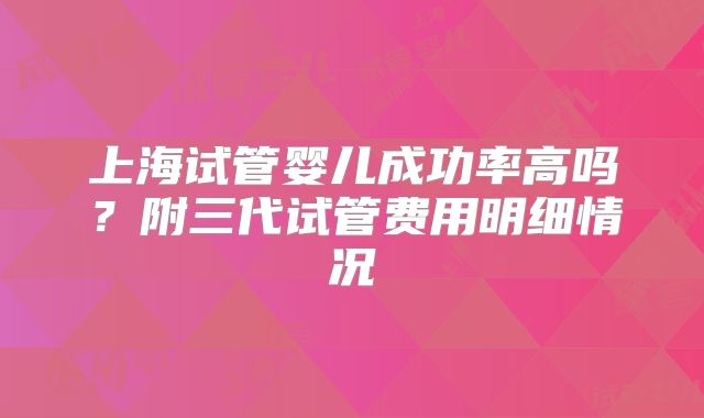 上海试管婴儿成功率高吗？附三代试管费用明细情况