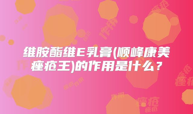 维胺酯维E乳膏(顺峰康美痤疮王)的作用是什么?