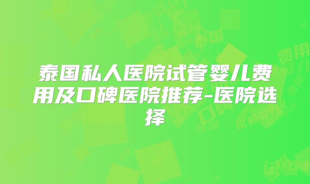 泰国私人医院试管婴儿费用及口碑医院推荐-医院选择