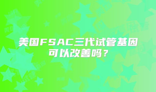 美国FSAC三代试管基因可以改善吗？