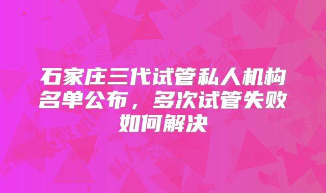 石家庄三代试管私人机构名单公布,多次试管失败如何解决