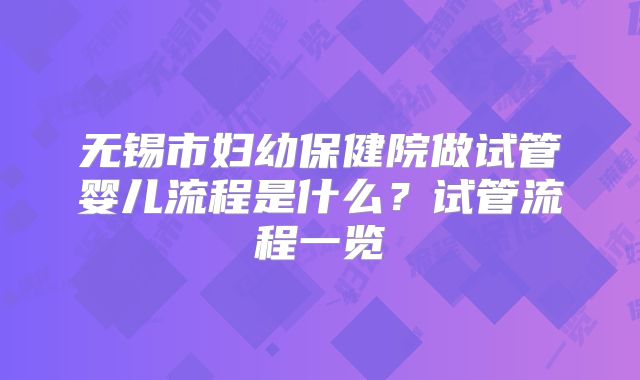 无锡市妇幼保健院做试管婴儿流程是什么？试管流程一览