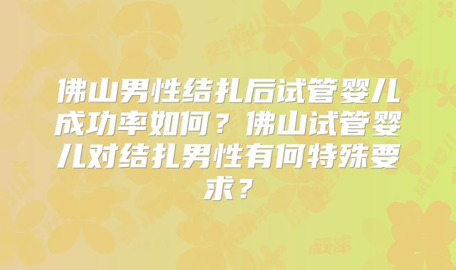 佛山男性结扎后试管婴儿成功率如何？佛山试管婴儿对结扎男性有何特殊要求？