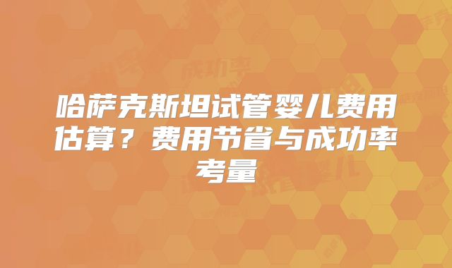 哈萨克斯坦试管婴儿费用估算？费用节省与成功率考量