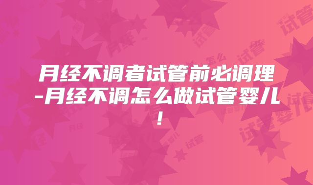 月经不调者试管前必调理-月经不调怎么做试管婴儿！