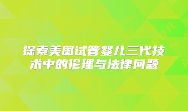 探索美国试管婴儿三代技术中的伦理与法律问题