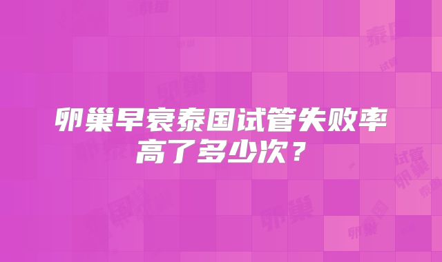 卵巢早衰泰国试管失败率高了多少次?