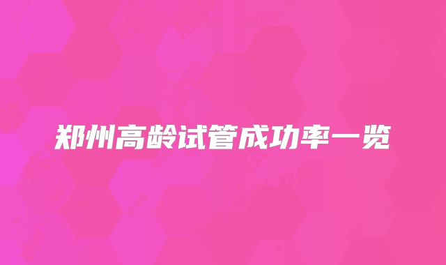 郑州高龄试管成功率一览