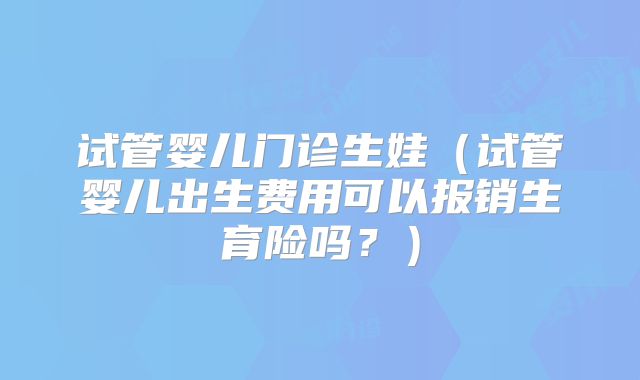 试管婴儿门诊生娃（试管婴儿出生费用可以报销生育险吗？）