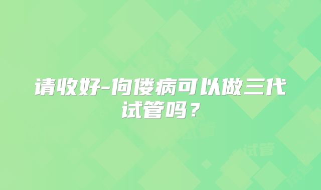 请收好-佝偻病可以做三代试管吗？