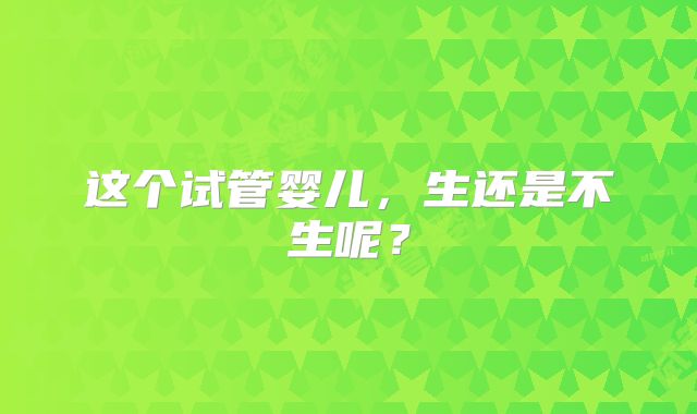这个试管婴儿，生还是不生呢？