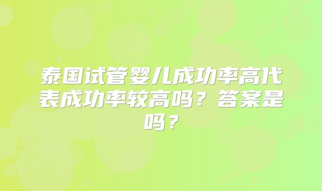 泰国试管婴儿成功率高代表成功率较高吗？答案是吗？