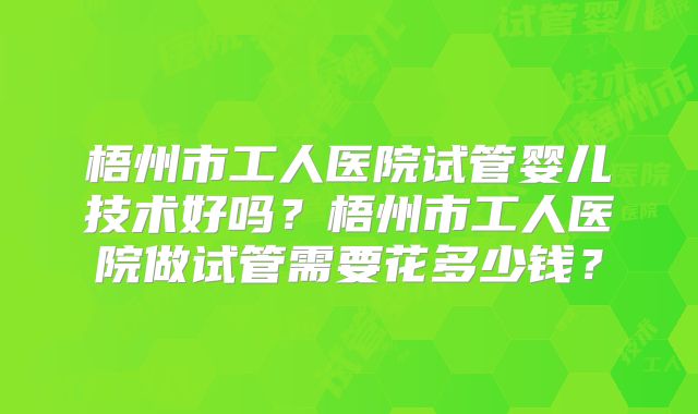 梧州市工人医院试管婴儿技术好吗？梧州市工人医院做试管需要花多少钱？