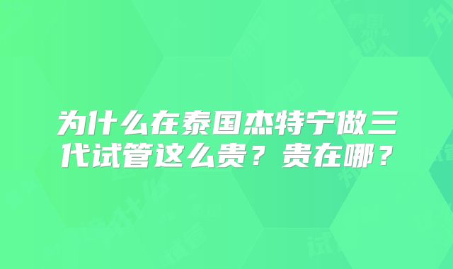 为什么在泰国杰特宁做三代试管这么贵？贵在哪？
