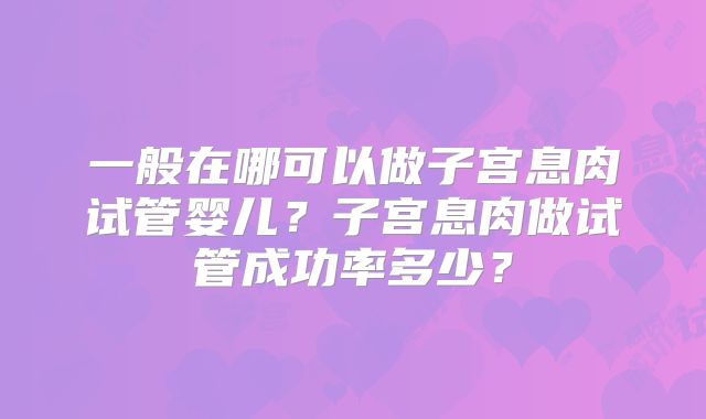 一般在哪可以做子宫息肉试管婴儿？子宫息肉做试管成功率多少？