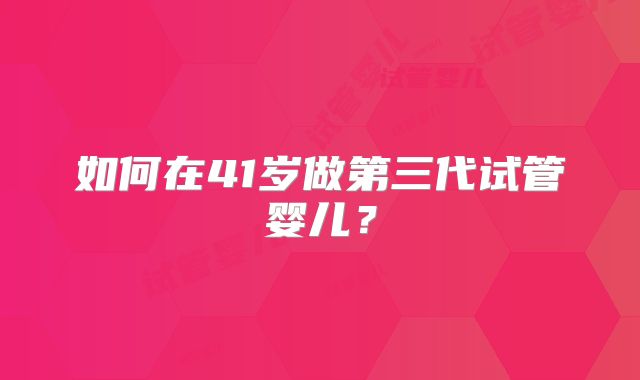 如何在41岁做第三代试管婴儿？