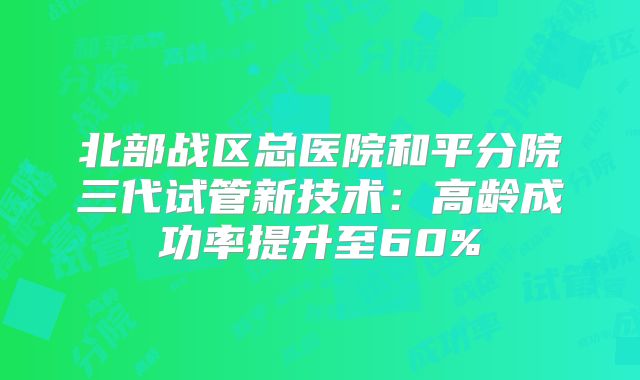北部战区总医院和平分院三代试管新技术：高龄成功率提升至60%