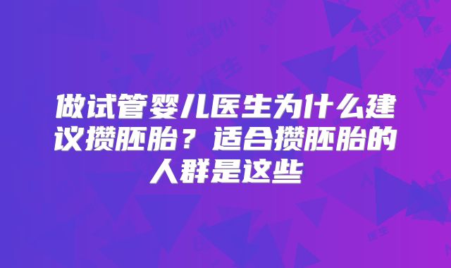 做试管婴儿医生为什么建议攒胚胎？适合攒胚胎的人群是这些