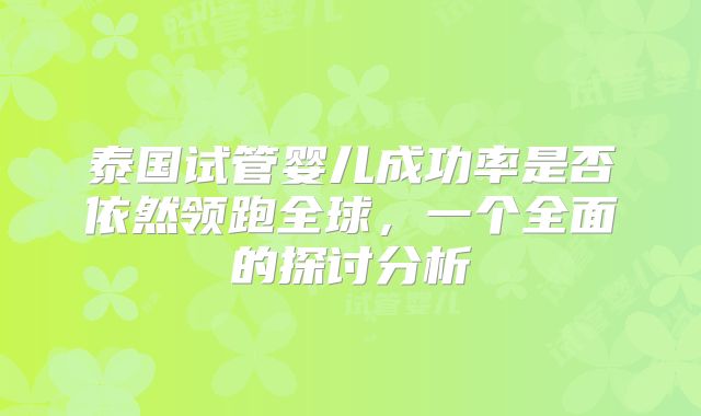 泰国试管婴儿成功率是否依然领跑全球，一个全面的探讨分析