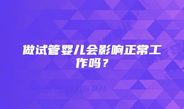 做试管婴儿会影响正常工作吗？