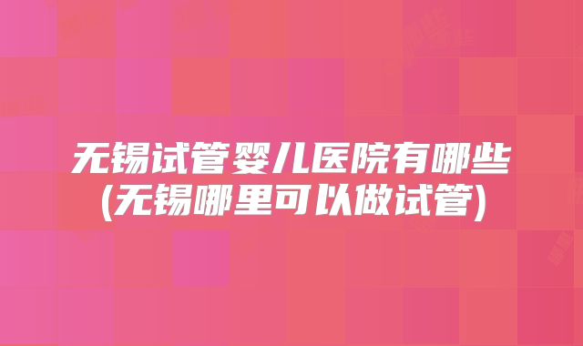 无锡试管婴儿医院有哪些(无锡哪里可以做试管)