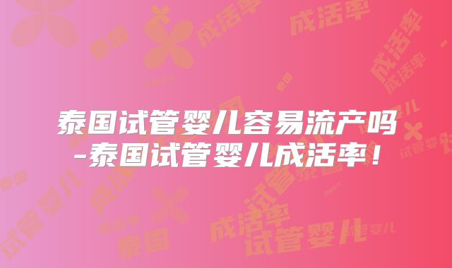 泰国试管婴儿容易流产吗-泰国试管婴儿成活率!