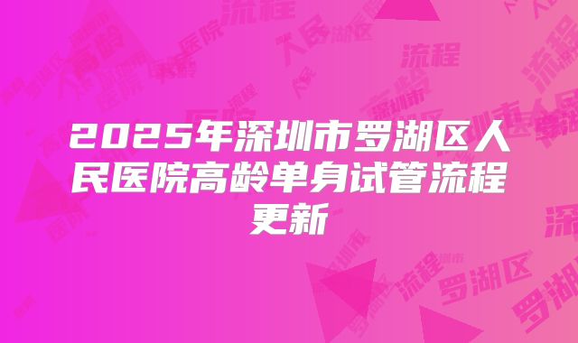 2025年深圳市罗湖区人民医院高龄单身试管流程更新