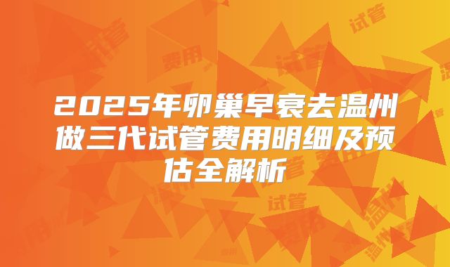 2025年卵巢早衰去温州做三代试管费用明细及预估全解析